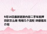 9月16日最新更新内容二手车抵押贷款怎么做 有哪几个流程 详细情况介绍