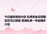 今日最新更新内容 私募基金没到期是否可以赎回 普通私募一年能赚多少钱