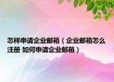 怎样申请企业邮箱（企业邮箱怎么注册 如何申请企业邮箱）