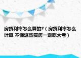房贷利率怎么算的?（房贷利率怎么计算 不懂这些买房一定吃大亏）