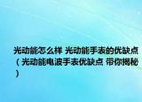 光动能怎么样 光动能手表的优缺点（光动能电波手表优缺点 带你揭秘）