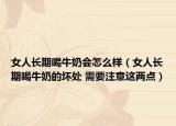女人长期喝牛奶会怎么样（女人长期喝牛奶的坏处 需要注意这两点）