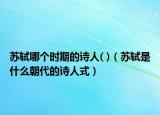 苏轼哪个时期的诗人( )（苏轼是什么朝代的诗人式）