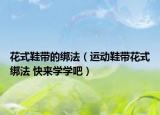花式鞋带的绑法（运动鞋带花式绑法 快来学学吧）