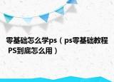零基础怎么学ps（ps零基础教程 PS到底怎么用）