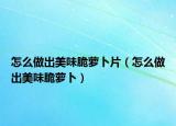 怎么做出美味脆萝卜片（怎么做出美味脆萝卜）