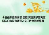 今日最新更新内容 震惊 英国男子曾两度闯入白金汉宫还进入女王卧室把她惊醒