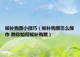 候补购票小技巧（候补购票怎么操作 教你如何候补购票）