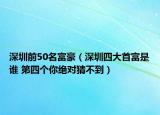 深圳前50名富豪（深圳四大首富是谁 第四个你绝对猜不到）