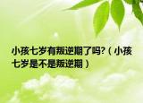 小孩七岁有叛逆期了吗?（小孩七岁是不是叛逆期）