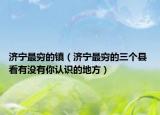 济宁最穷的镇（济宁最穷的三个县 看有没有你认识的地方）