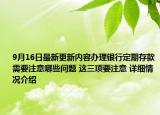 9月16日最新更新内容办理银行定期存款需要注意哪些问题 这三项要注意 详细情况介绍