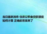 当日最新消息 住房公积金贷款额度如何计算 正确的答案来了