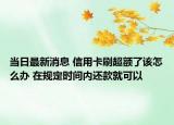 当日最新消息 信用卡刷超额了该怎么办 在规定时间内还款就可以