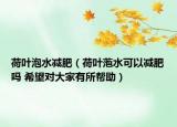 荷叶泡水减肥（荷叶萢水可以减肥吗 希望对大家有所帮助）