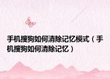 手机搜狗如何清除记忆模式（手机搜狗如何清除记忆）