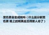黑色素会变成斑吗（什么能分解黑色素 脸上的斑真是丑得要人命了）