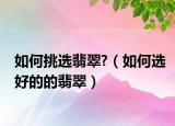 如何挑选翡翠?（如何选好的的翡翠）