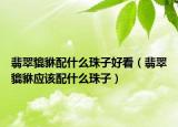 翡翠貔貅配什么珠子好看（翡翠貔貅应该配什么珠子）