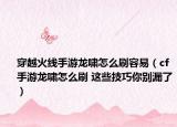 穿越火线手游龙啸怎么刷容易（cf手游龙啸怎么刷 这些技巧你别漏了）
