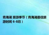 青海湖 旅游季节（青海湖最佳旅游时间 6-8月）