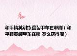 和平精英训练营装甲车在哪刷（和平精英装甲车在哪 怎么获得呢）