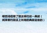 哪首诗借用了碧溪垂钓这一典故（闲来垂钓碧溪上所用的典故是谁的）