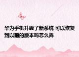 华为手机升级了新系统 可以恢复到以前的版本吗怎么弄