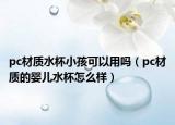 pc材质水杯小孩可以用吗（pc材质的婴儿水杯怎么样）
