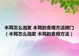 木耳怎么泡发 木耳的食用方法窍门（木耳怎么泡发 木耳的食用方法）
