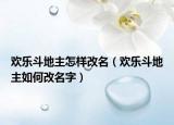 欢乐斗地主怎样改名（欢乐斗地主如何改名字）