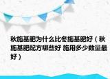 秋施基肥为什么比冬施基肥好（秋施基肥配方哪些好 施用多少数量最好）