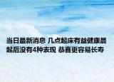 当日最新消息 几点起床有益健康晨起后没有4种表现 恭喜更容易长寿
