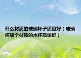 什么材质的玻璃杯子质量好（玻璃杯哪个材质的水杯质量好）