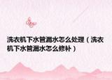 洗衣机下水管漏水怎么处理（洗衣机下水管漏水怎么修补）