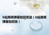 b站高级弹幕如何发送（b站高级弹幕如何发）