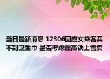 当日最新消息 12306回应女乘客买不到卫生巾 是否考虑在高铁上售卖