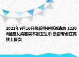 2022年9月16日最新相关报道消息 12306回应女乘客买不到卫生巾 是否考虑在高铁上售卖