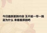 今日最新更新内容 玉不能一带一摘是为什么 来看看原因吧