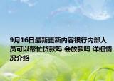 9月16日最新更新内容银行内部人员可以帮忙贷款吗 会放款吗 详细情况介绍