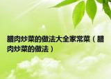 腊肉炒菜的做法大全家常菜（腊肉炒菜的做法）