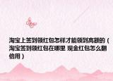 淘宝上签到领红包怎样才能领到高额的（淘宝签到领红包在哪里 现金红包怎么翻倍用）