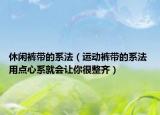 休闲裤带的系法（运动裤带的系法 用点心系就会让你很整齐）