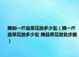 腌制一斤韭菜花放多少盐（腌一斤韭菜花放多少盐 腌韭菜花放盐步骤）