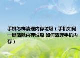 手机怎样清理内存垃圾（手机如何一键清除内存垃圾 如何清理手机内存）