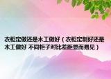 衣柜定做还是木工做好（衣柜定制好还是木工做好 不同柜子对比差距显而易见）