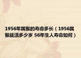 1956年属猴的寿命多长（1956属猴能活多少岁 56年生人寿命如何）