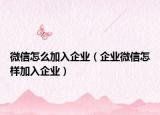 微信怎么加入企业（企业微信怎样加入企业）