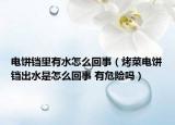 电饼铛里有水怎么回事（烤菜电饼铛出水是怎么回事 有危险吗）