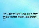 小个子男生适合穿什么衣服（小个子男生穿搭技巧 这样穿 身边的女生都被你吸引了）